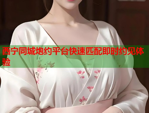 西宁同城炮约平台快速匹配即时约见体验