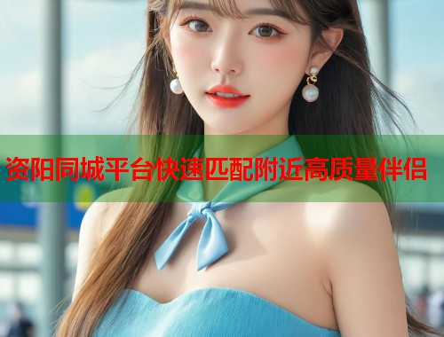 资阳同城平台快速匹配附近高质量伴侣