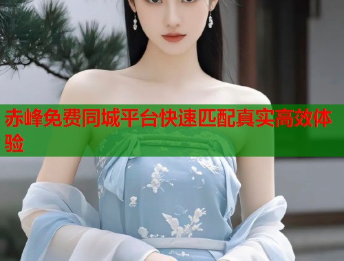 赤峰免费同城平台快速匹配真实高效体验 第1张 赤峰免费同城平台快速匹配真实高效体验 第1张