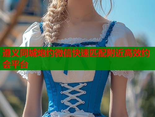 遵义同城炮约微信快速匹配附近高效约会平台  第1张