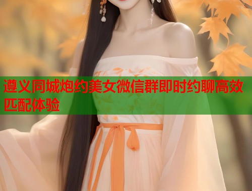 遵义同城炮约美女微信群即时约聊高效匹配体验 第1张 遵义同城炮约美女微信群即时约聊高效匹配体验 第1张