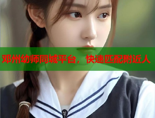 邓州幼师同城平台,快速匹配附近人 第1张 邓州幼师同城平台,快速匹配附近人 第1张