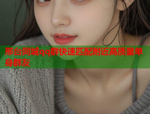 邢台同城qq群快速匹配附近高质量单身群友