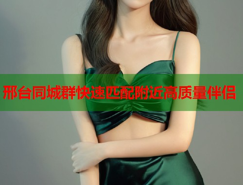 邢台同城群快速匹配附近高质量伴侣 第1张 邢台同城群快速匹配附近高质量伴侣 第1张