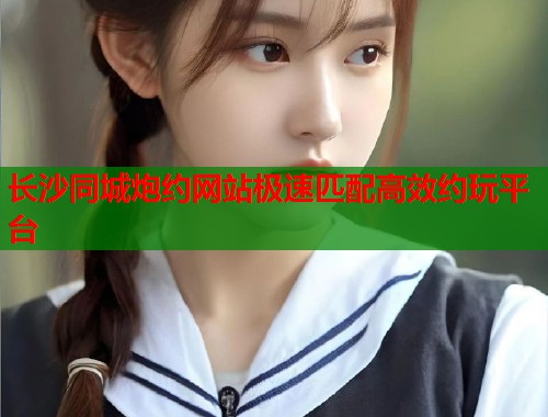 长沙同城炮约网站极速匹配高效约玩平台 第1张 长沙同城炮约网站极速匹配高效约玩平台 第1张