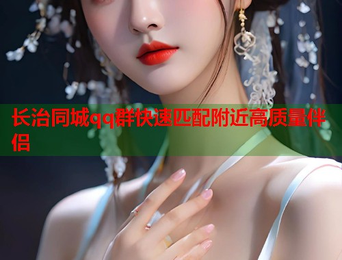 长治同城qq群快速匹配附近高质量伴侣  第2张