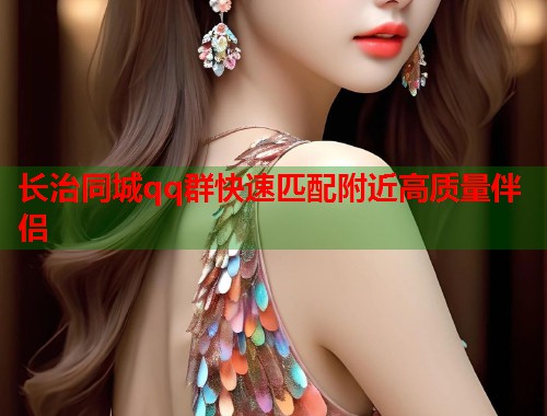 长治同城qq群快速匹配附近高质量伴侣