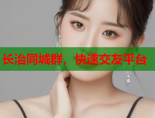长治同城群，快速交友平台