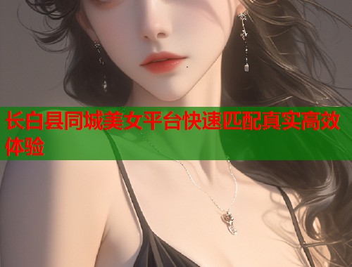 长白县同城美女平台快速匹配真实高效体验 第1张 长白县同城美女平台快速匹配真实高效体验 第1张