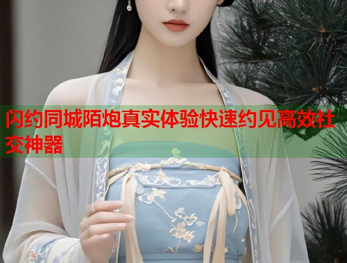 闪约同城陌炮真实体验快速约见高效社交神器 第1张 闪约同城陌炮真实体验快速约见高效社交神器 第1张