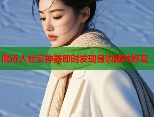 附近人社交神器即时发现身边趣味好友