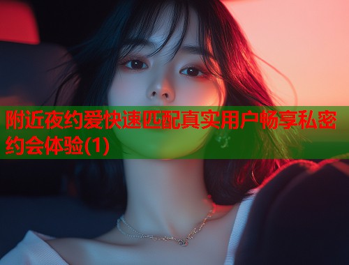 附近夜约爱快速匹配真实用户畅享私密约会体验(1)  第2张