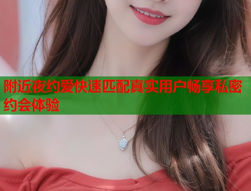 附近夜约爱快速匹配真实用户畅享私密约会体验