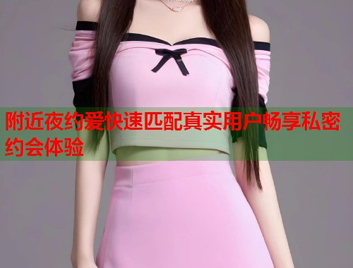 附近夜约爱快速匹配真实用户畅享私密约会体验  第2张