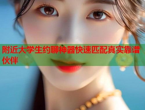 附近大学生约聊神器快速匹配真实靠谱伙伴