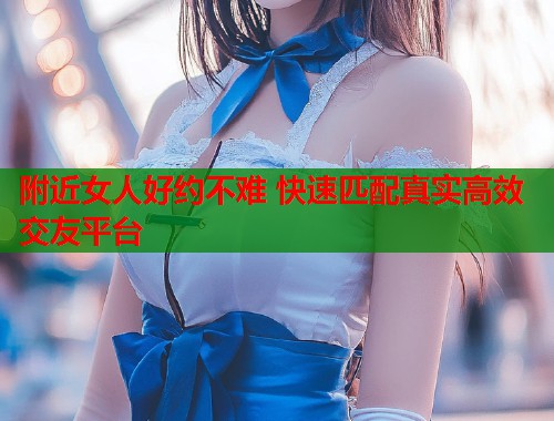附近女人好约不难 快速匹配真实高效交友平台  第1张
