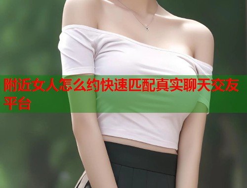 附近女人怎么约快速匹配真实聊天交友平台 第2张 附近女人怎么约快速匹配真实聊天交友平台 第2张