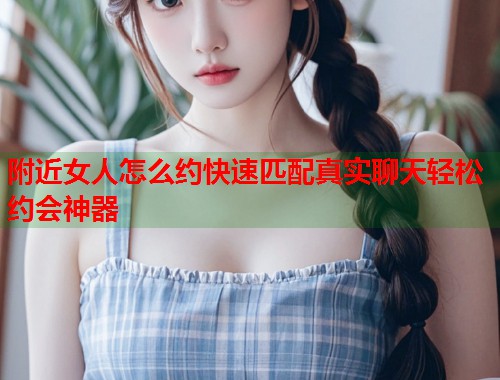 附近女人怎么约快速匹配真实聊天轻松约会神器 第1张 附近女人怎么约快速匹配真实聊天轻松约会神器 第1张