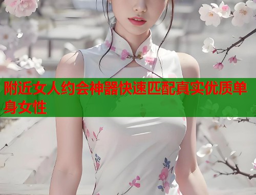 附近女人约会神器快速匹配真实优质单身女性  第1张