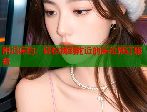 附近床约:轻松找到附近的床位预订服务 第1张 附近床约:轻松找到附近的床位预订服务 第1张