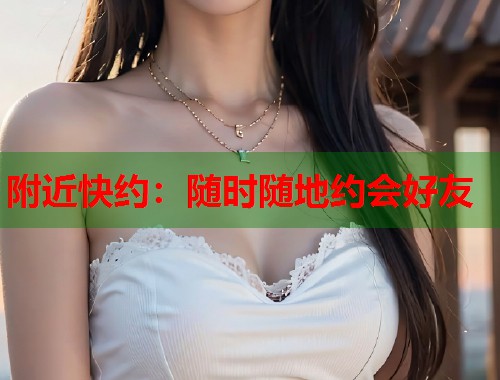 附近快约:随时随地约会好友 第1张 附近快约:随时随地约会好友 第1张