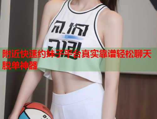 附近快速约妹子平台真实靠谱轻松聊天脱单神器  第2张