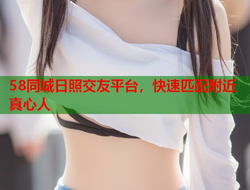 58同城日照交友平台,快速匹配附近真心人 第1张 58同城日照交友平台,快速匹配附近真心人 第1张