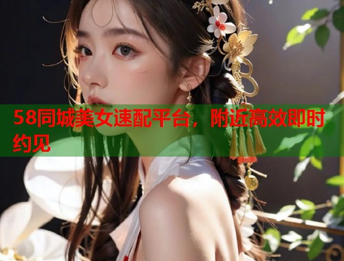 58同城美女速配平台，附近高效即时约见  第1张