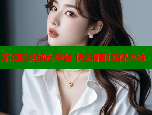 东阳同城炮约平台 快速即时匹配体验 第1张 东阳同城炮约平台 快速即时匹配体验 第1张