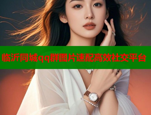 临沂同城qq群图片速配高效社交平台 第1张 临沂同城qq群图片速配高效社交平台 第1张