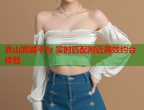 克山同城平台 实时匹配附近高效约会体验  第1张