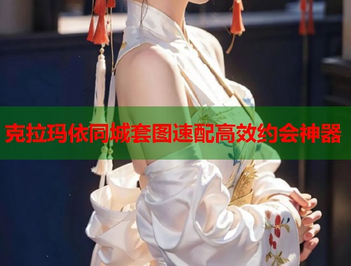 克拉玛依同城套图速配高效约会神器  第1张