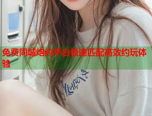 免费同城炮约平台极速匹配高效约玩体验  第2张