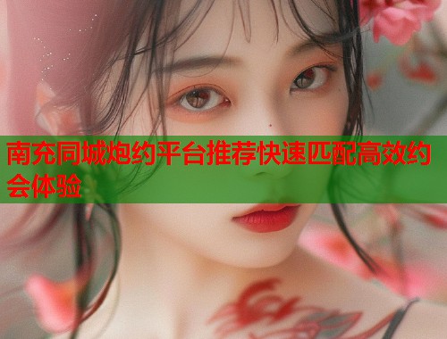 南充同城炮约平台推荐快速匹配高效约会体验 第1张 南充同城炮约平台推荐快速匹配高效约会体验 第1张