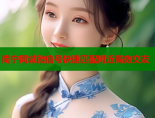 南宁同城微信号快速匹配附近高效交友 第1张 南宁同城微信号快速匹配附近高效交友 第1张