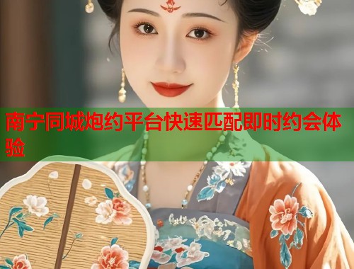南宁同城炮约平台快速匹配即时约会体验