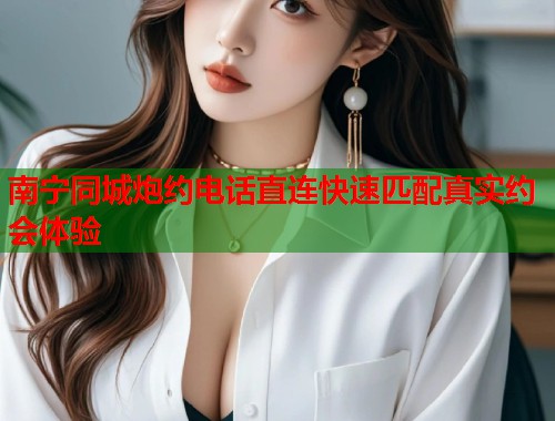 南宁同城炮约电话直连快速匹配真实约会体验 第1张 南宁同城炮约电话直连快速匹配真实约会体验 第1张