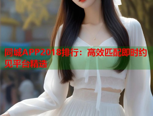 同城APP2018排行:高效匹配即时约见平台精选 第1张 同城APP2018排行:高效匹配即时约见平台精选 第1张