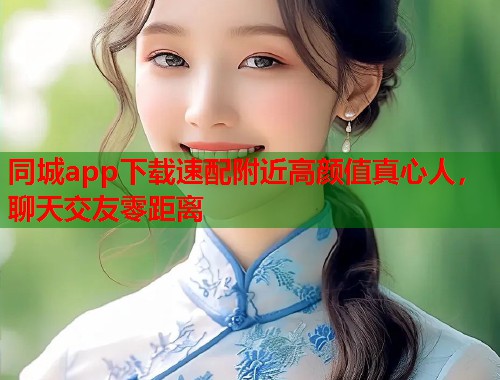 同城app下载速配附近高颜值真心人，聊天交友零距离