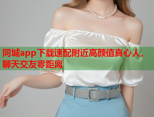 同城app下载速配附近高颜值真心人，聊天交友零距离  第2张