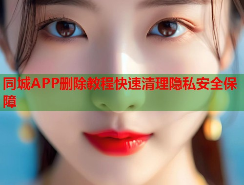 同城APP删除教程快速清理隐私安全保障 第1张 同城APP删除教程快速清理隐私安全保障 第1张