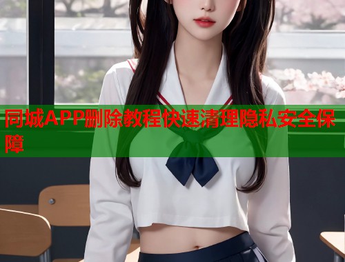 同城APP删除教程快速清理隐私安全保障 第2张 同城APP删除教程快速清理隐私安全保障 第2张