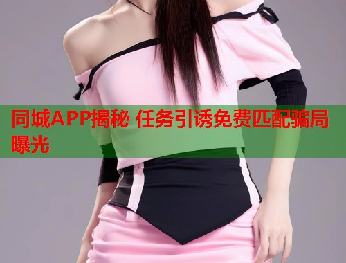 同城APP揭秘 任务引诱免费匹配骗局曝光
