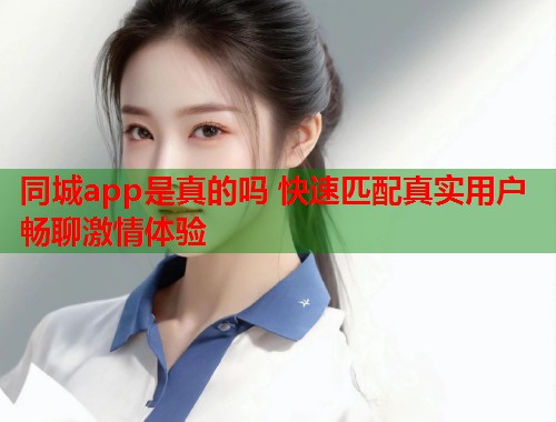 同城app是真的吗 快速匹配真实用户畅聊激情体验  第1张