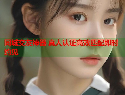 同城交友神器 真人认证高效匹配即时约见 第1张 同城交友神器 真人认证高效匹配即时约见 第1张