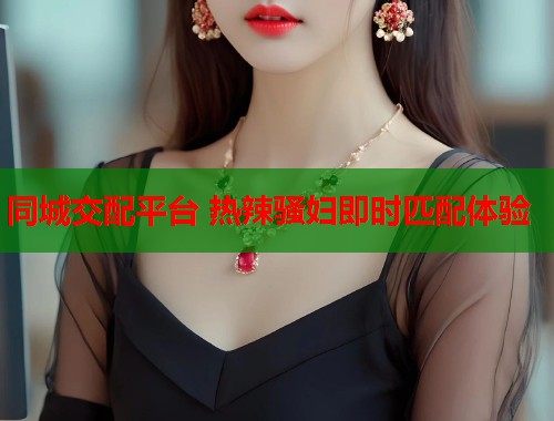 同城交配平台 热辣骚妇即时匹配体验  第1张