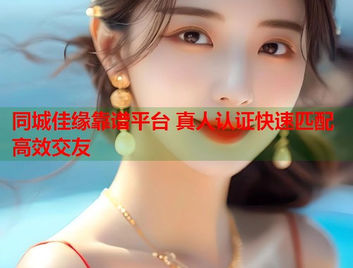 同城佳缘靠谱平台 真人认证快速匹配高效交友 第1张 同城佳缘靠谱平台 真人认证快速匹配高效交友 第1张