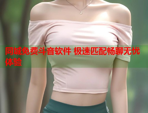 同城免费斗音软件 极速匹配畅聊无忧体验