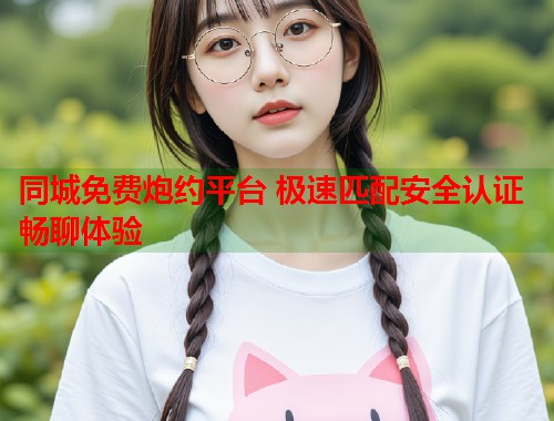 同城免费炮约平台 极速匹配安全认证畅聊体验 第2张 同城免费炮约平台 极速匹配安全认证畅聊体验 第2张