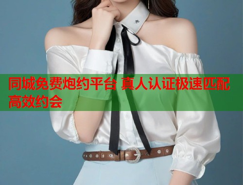 同城免费炮约平台 真人认证极速匹配高效约会 第1张 同城免费炮约平台 真人认证极速匹配高效约会 第1张